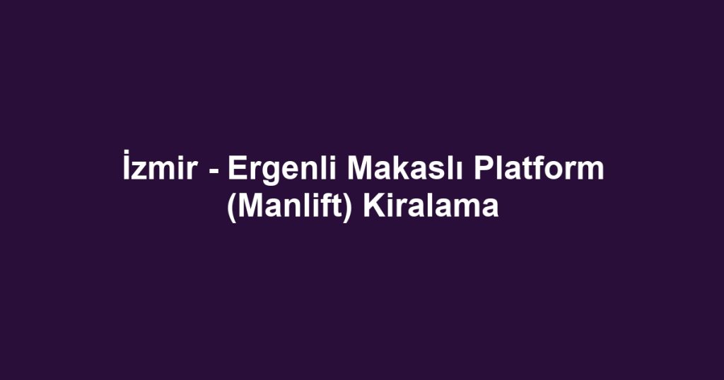 İzmir - Ergenli Makaslı Platform (Manlift) Kiralama