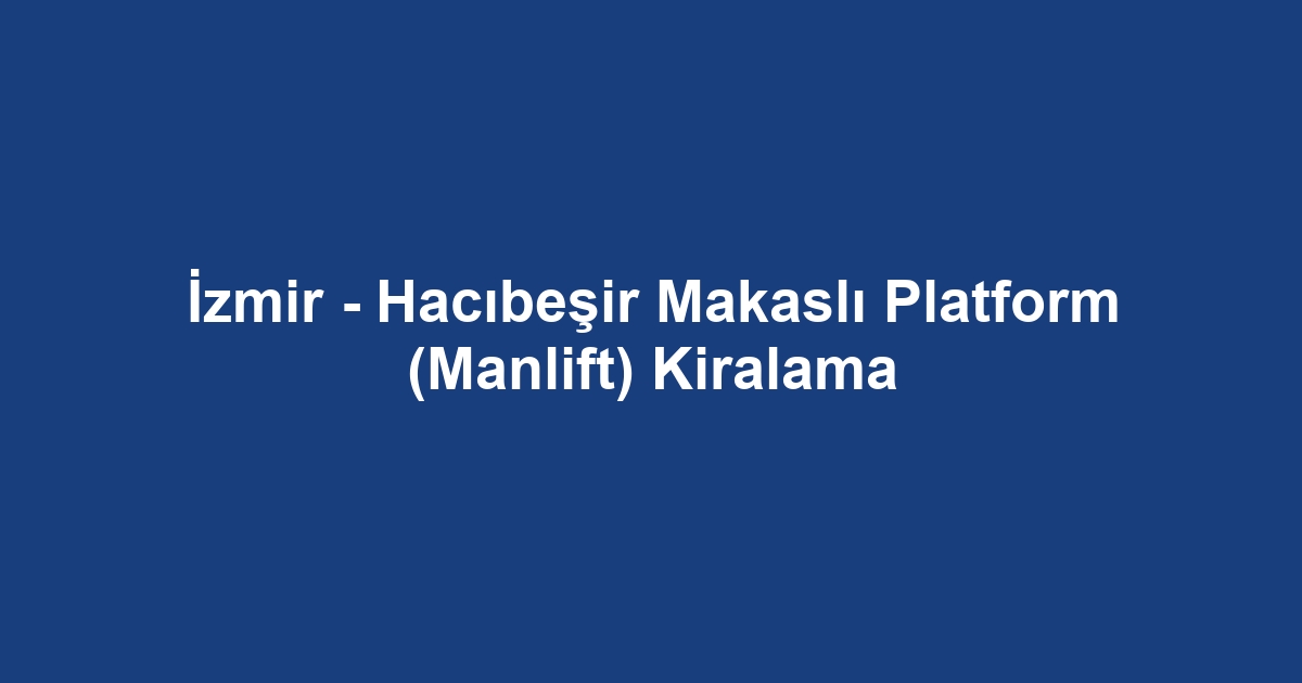 İzmir - Hacıbeşir Makaslı Platform (Manlift) Kiralama