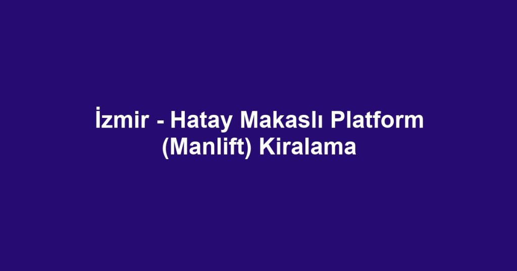 İzmir - Hatay Makaslı Platform (Manlift) Kiralama