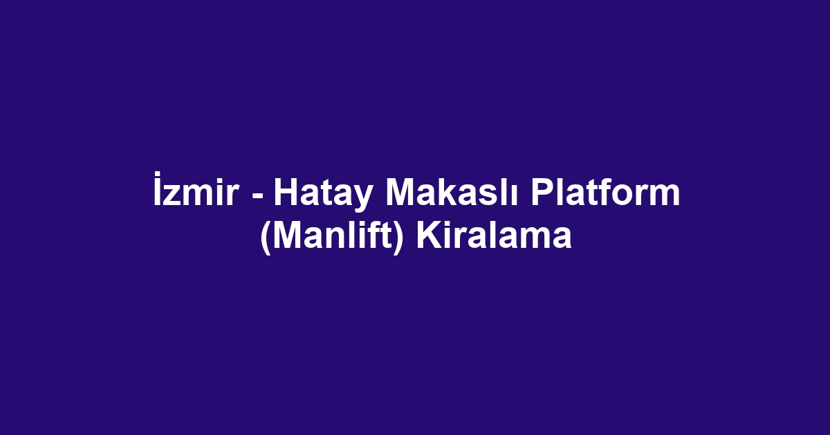 İzmir - Hatay Makaslı Platform (Manlift) Kiralama