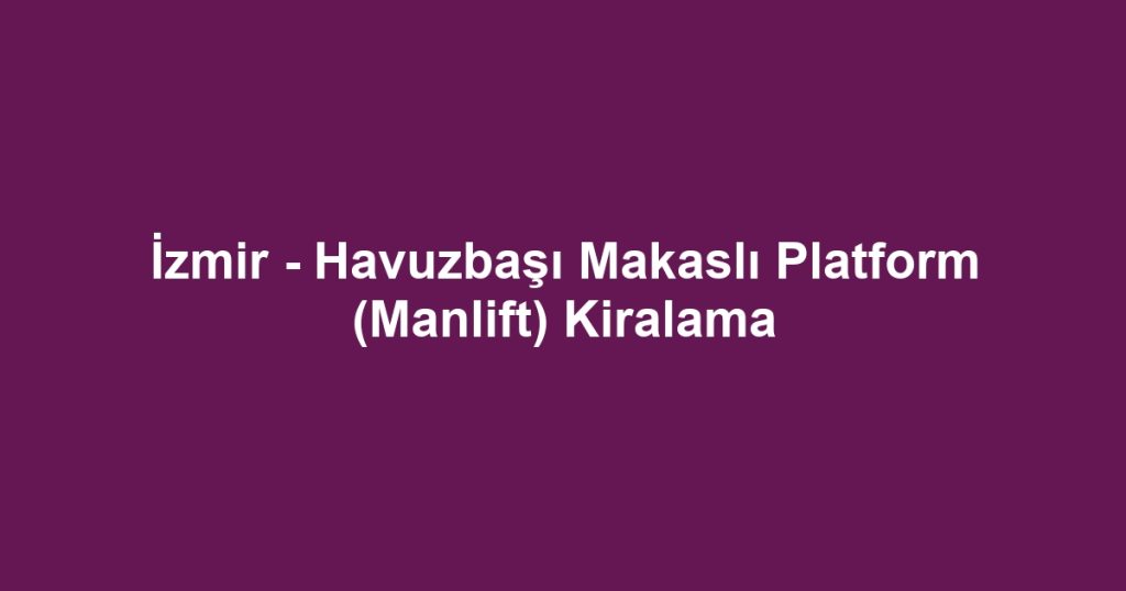 İzmir - Havuzbaşı Makaslı Platform (Manlift) Kiralama