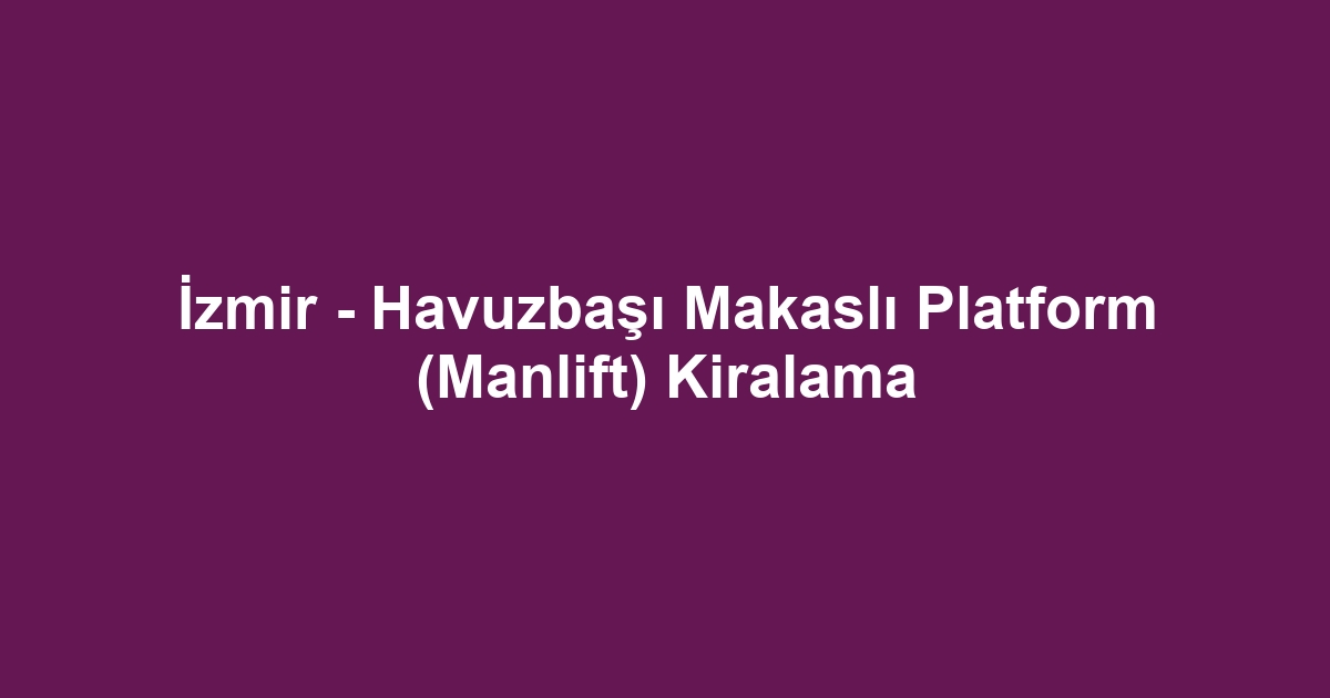 İzmir - Havuzbaşı Makaslı Platform (Manlift) Kiralama