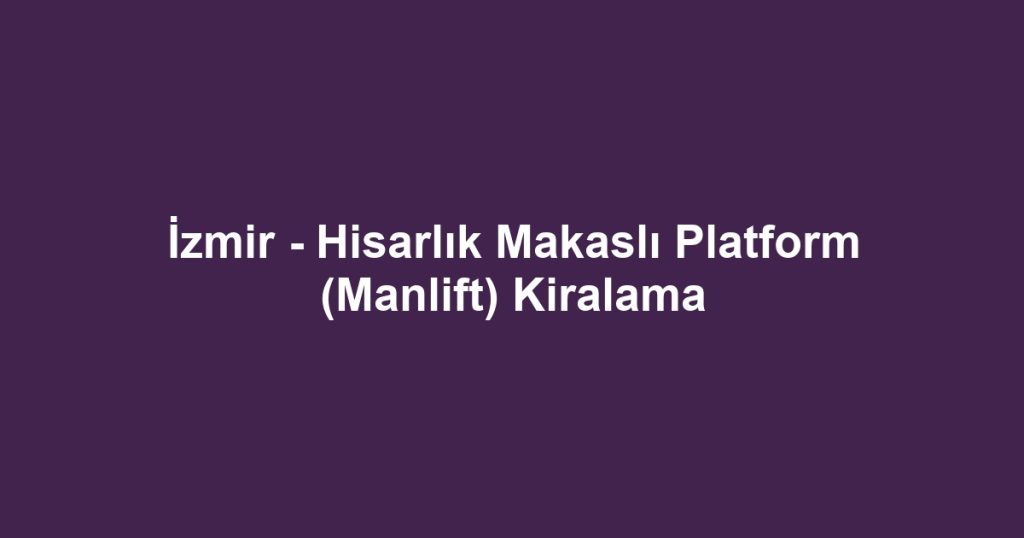 İzmir - Hisarlık Makaslı Platform (Manlift) Kiralama