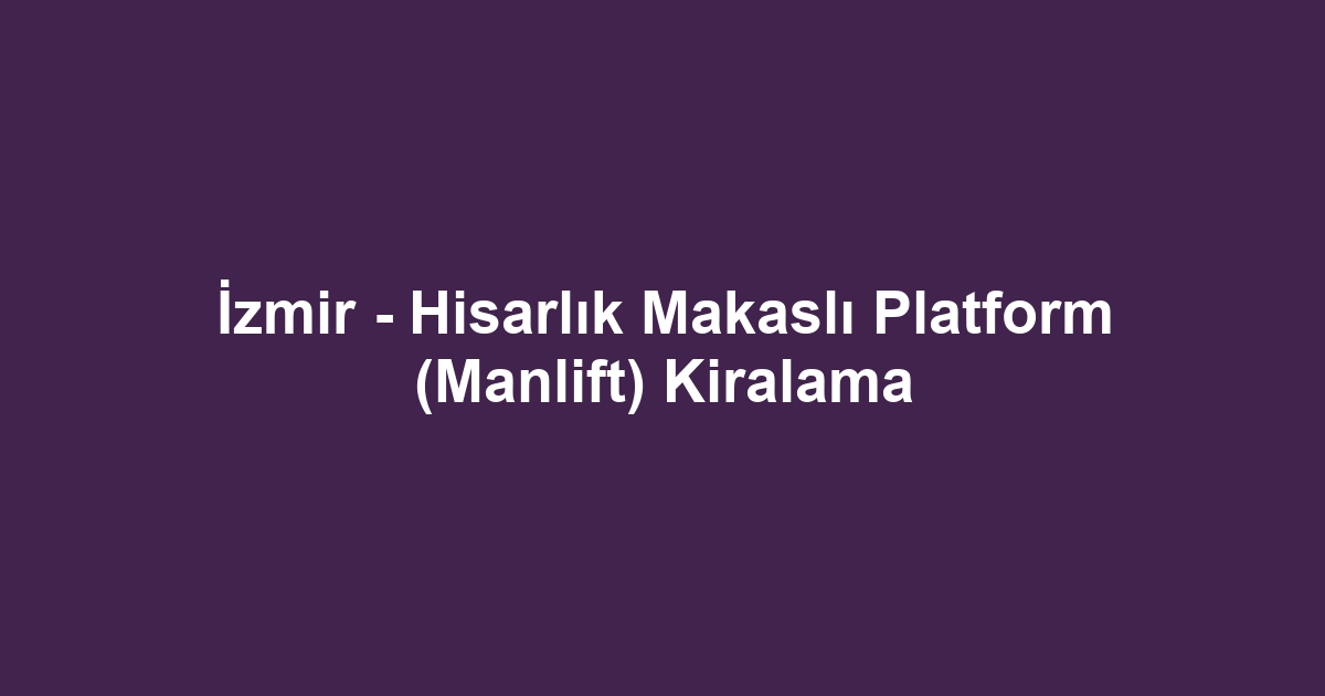 İzmir - Hisarlık Makaslı Platform (Manlift) Kiralama