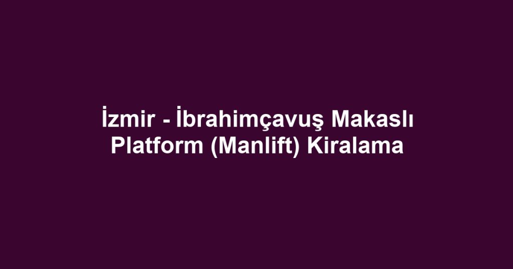 İzmir - İbrahimçavuş Makaslı Platform (Manlift) Kiralama