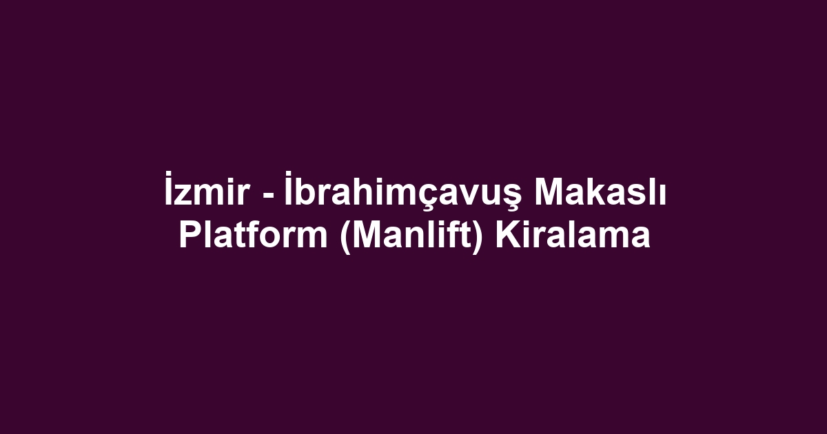 İzmir - İbrahimçavuş Makaslı Platform (Manlift) Kiralama