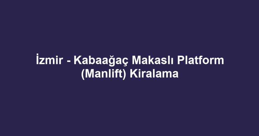 İzmir - Kabaağaç Makaslı Platform (Manlift) Kiralama