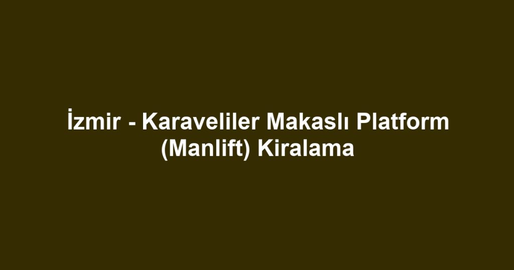İzmir - Karaveliler Makaslı Platform (Manlift) Kiralama