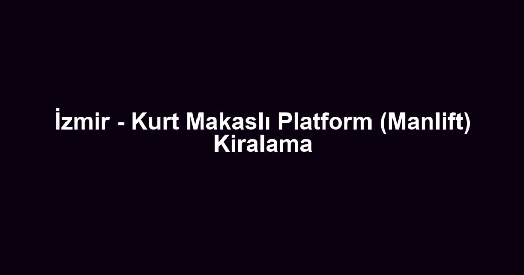 İzmir - Kurt Makaslı Platform (Manlift) Kiralama