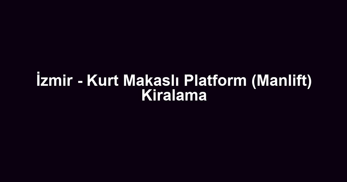 İzmir - Kurt Makaslı Platform (Manlift) Kiralama