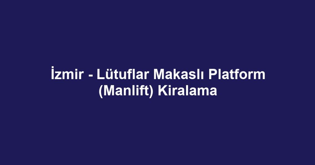İzmir - Lütuflar Makaslı Platform (Manlift) Kiralama