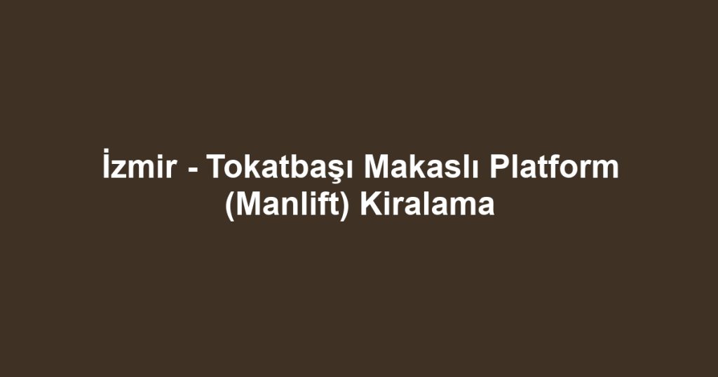 İzmir - Tokatbaşı Makaslı Platform (Manlift) Kiralama