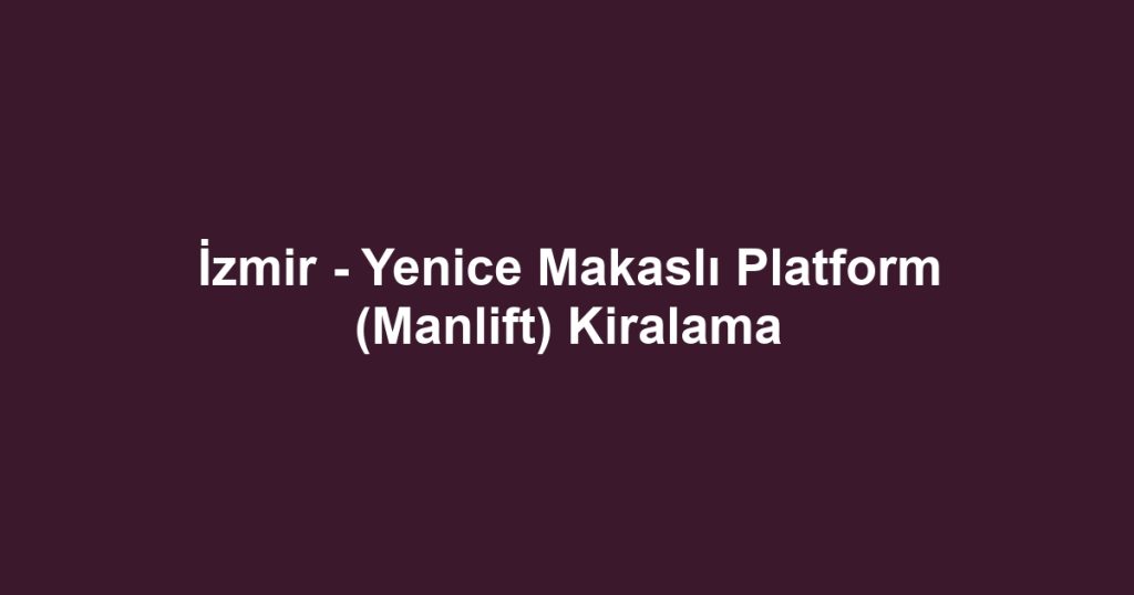 İzmir - Yenice Makaslı Platform (Manlift) Kiralama