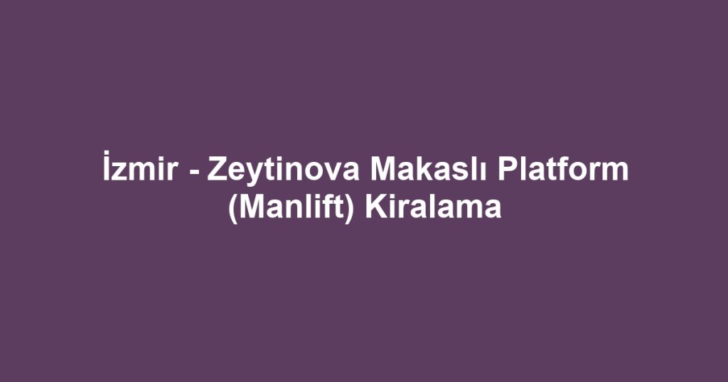 İzmir - Zeytinova Makaslı Platform (Manlift) Kiralama