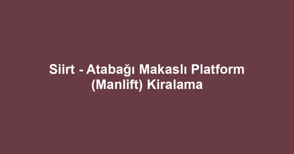 Siirt - Atabağı Makaslı Platform (Manlift) Kiralama