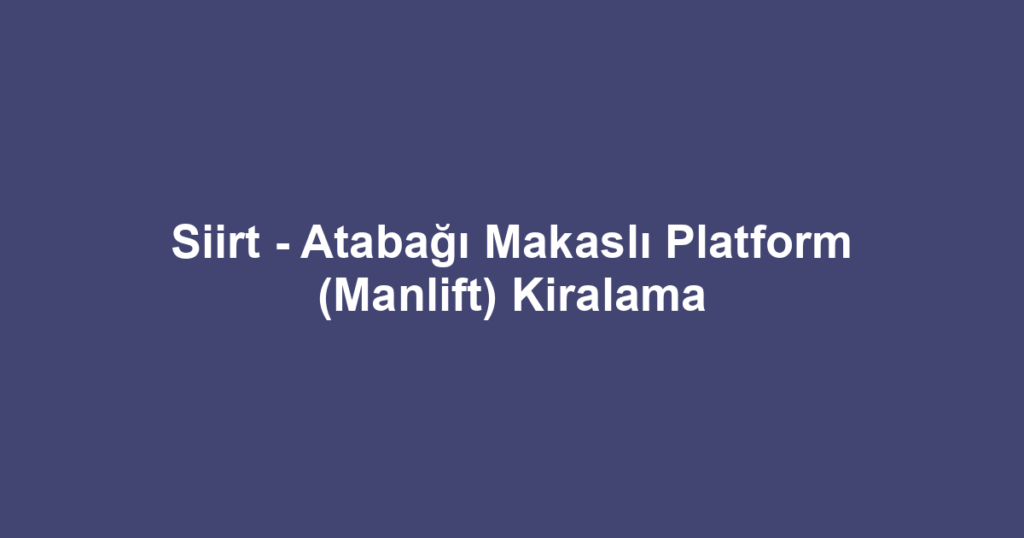 Siirt - Atabağı Makaslı Platform (Manlift) Kiralama
