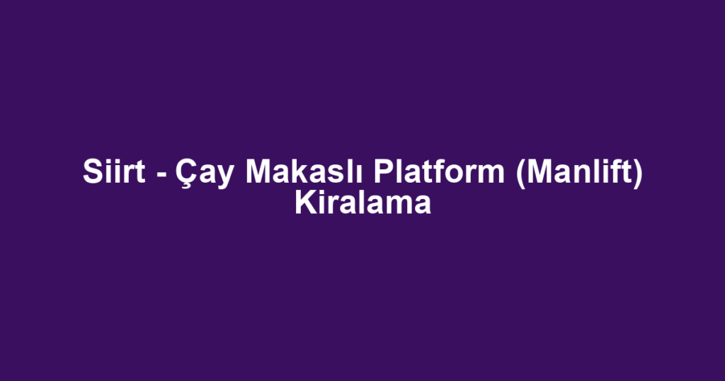Siirt - Çay Makaslı Platform (Manlift) Kiralama