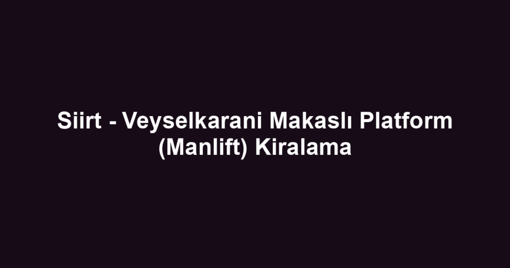 Siirt - Veyselkarani Makaslı Platform (Manlift) Kiralama