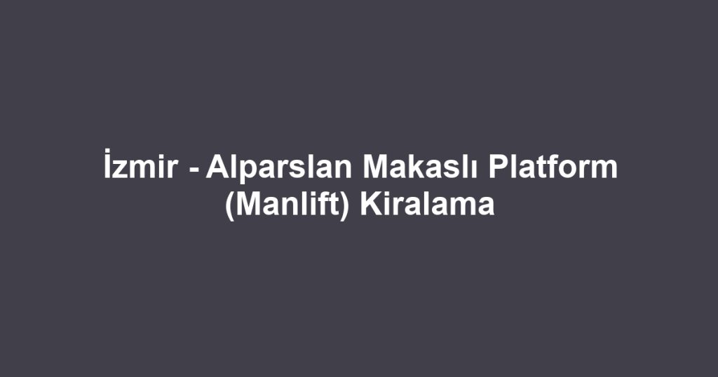 İzmir - Alparslan Makaslı Platform (Manlift) Kiralama