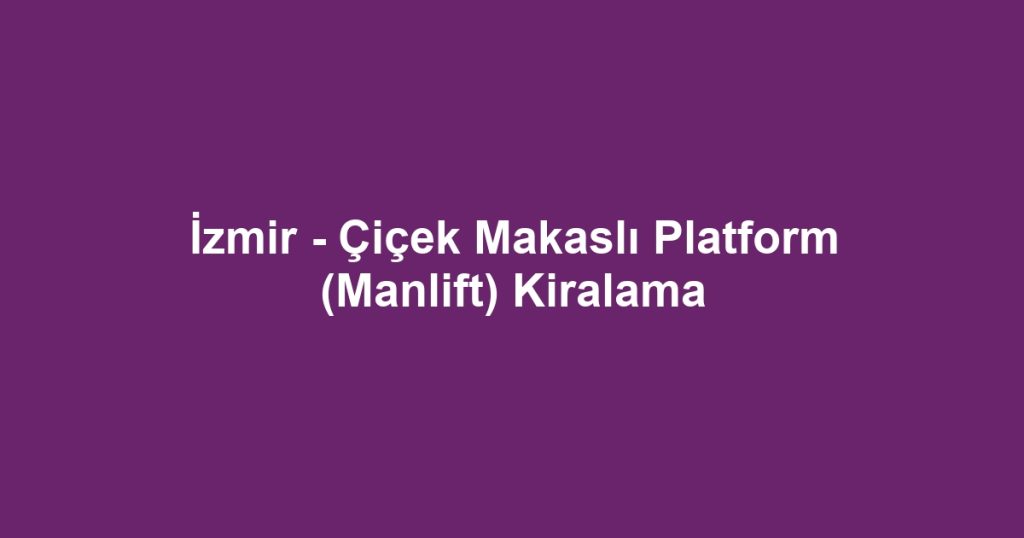 İzmir - Çiçek Makaslı Platform (Manlift) Kiralama
