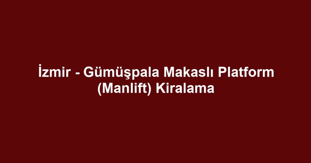 İzmir - Gümüşpala Makaslı Platform (Manlift) Kiralama