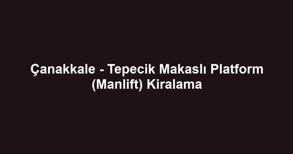 Çanakkale - Tepecik Makaslı Platform (Manlift) Kiralama