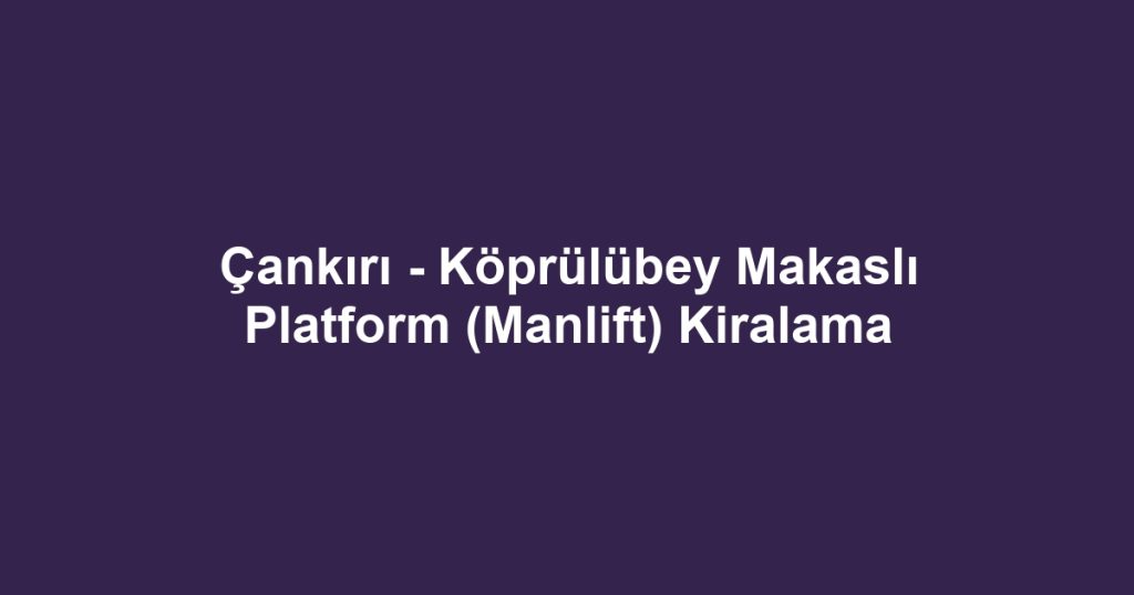 Çankırı - Köprülübey Makaslı Platform (Manlift) Kiralama
