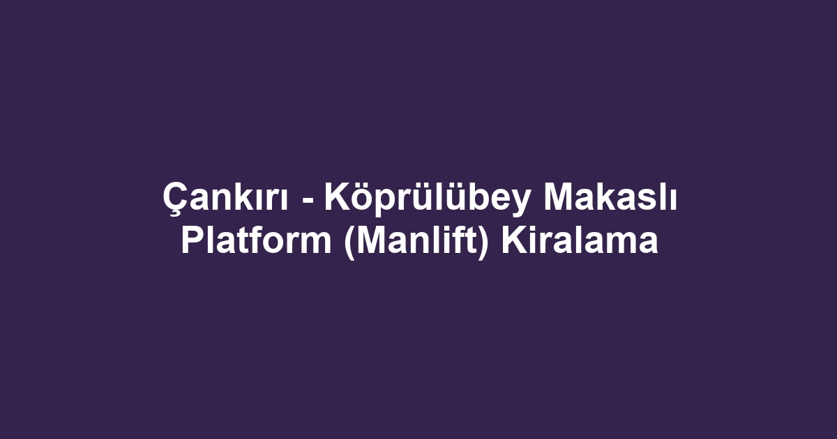 Çankırı - Köprülübey Makaslı Platform (Manlift) Kiralama