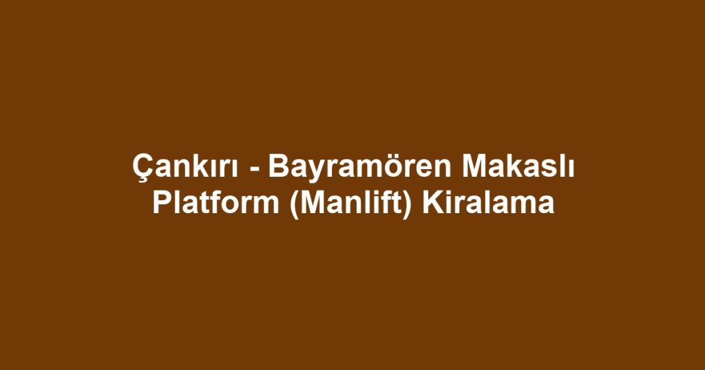 Çankırı - Bayramören Makaslı Platform (Manlift) Kiralama