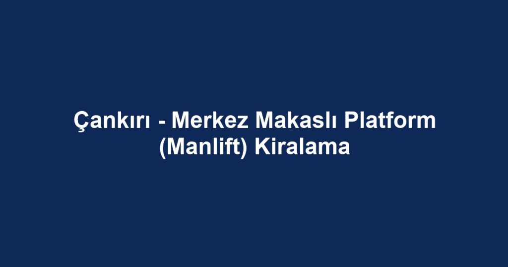 Çankırı - Merkez Makaslı Platform (Manlift) Kiralama