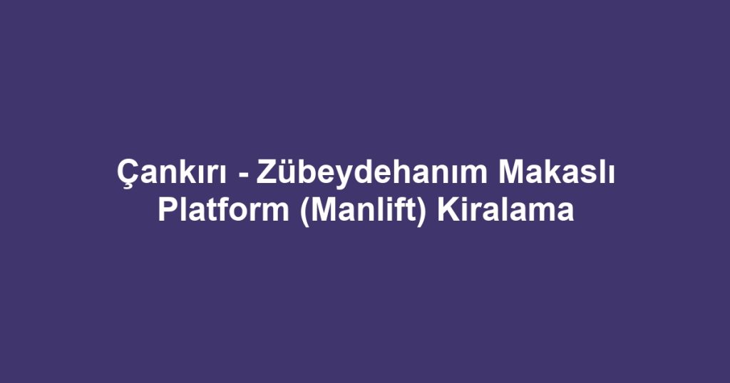 Çankırı - Zübeydehanım Makaslı Platform (Manlift) Kiralama