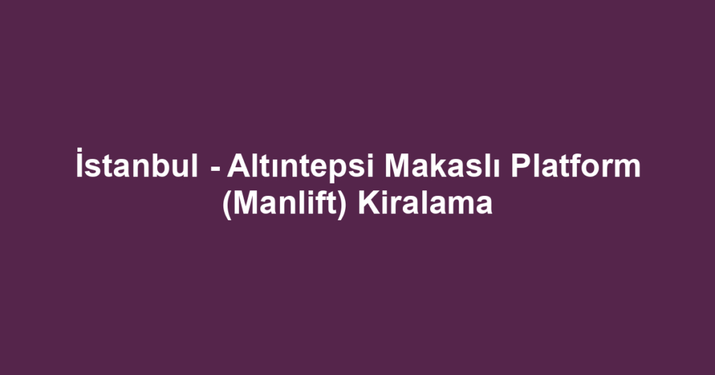 İstanbul - Altıntepsi Makaslı Platform (Manlift) Kiralama