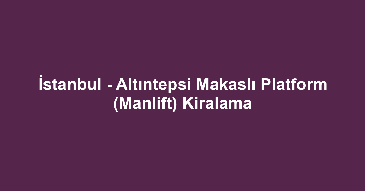 İstanbul - Altıntepsi Makaslı Platform (Manlift) Kiralama