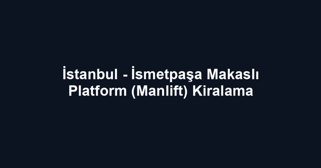 İstanbul - İsmetpaşa Makaslı Platform (Manlift) Kiralama
