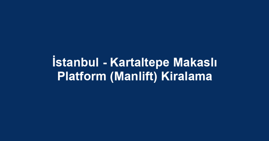 İstanbul - Kartaltepe Makaslı Platform (Manlift) Kiralama
