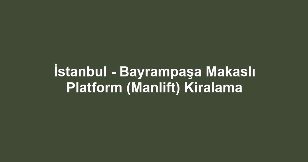 İstanbul - Bayrampaşa Makaslı Platform (Manlift) Kiralama