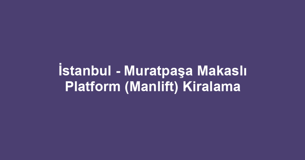 İstanbul - Muratpaşa Makaslı Platform (Manlift) Kiralama