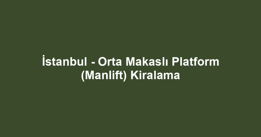 İstanbul - Orta Makaslı Platform (Manlift) Kiralama