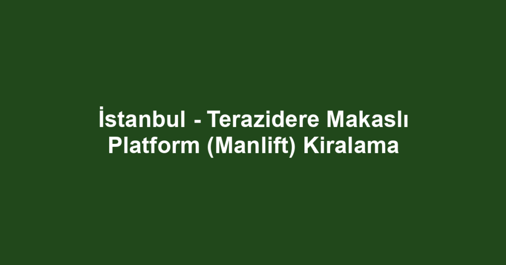İstanbul - Terazidere Makaslı Platform (Manlift) Kiralama