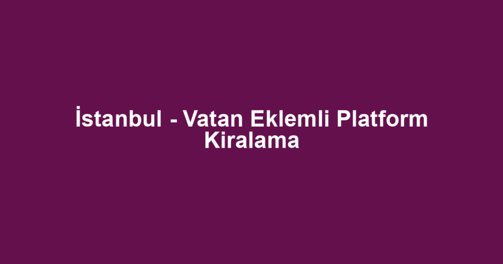 İstanbul - Vatan Eklemli Platform Kiralama