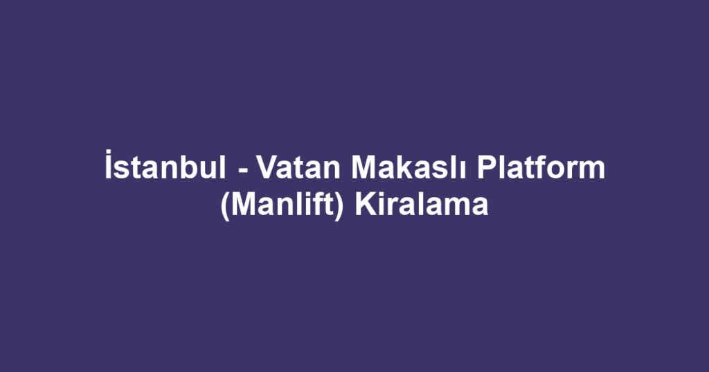 İstanbul - Vatan Makaslı Platform (Manlift) Kiralama
