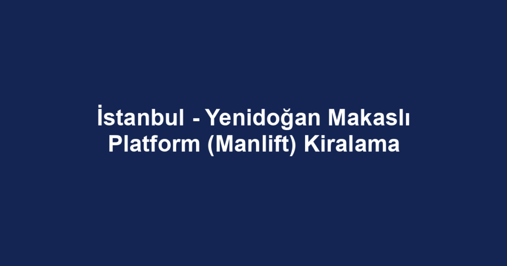 İstanbul - Yenidoğan Makaslı Platform (Manlift) Kiralama