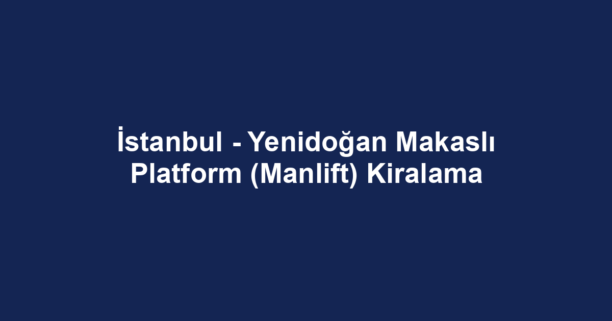 İstanbul - Yenidoğan Makaslı Platform (Manlift) Kiralama