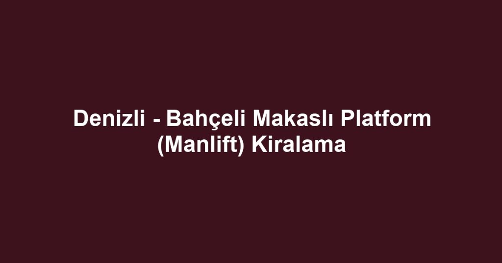 Denizli - Bahçeli Makaslı Platform (Manlift) Kiralama