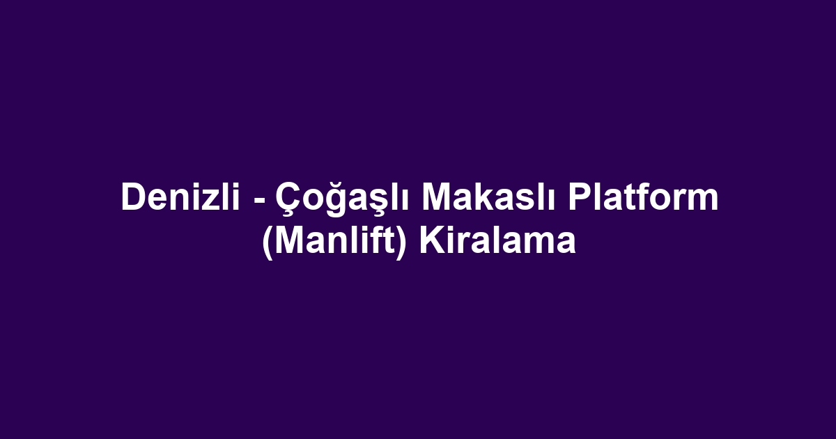Denizli - Çoğaşlı Makaslı Platform (Manlift) Kiralama