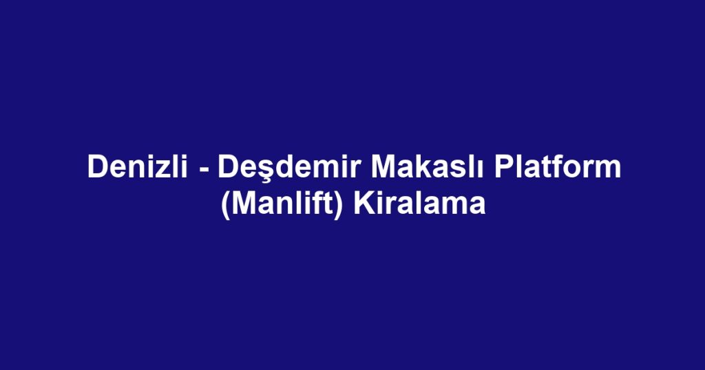 Denizli - Deşdemir Makaslı Platform (Manlift) Kiralama