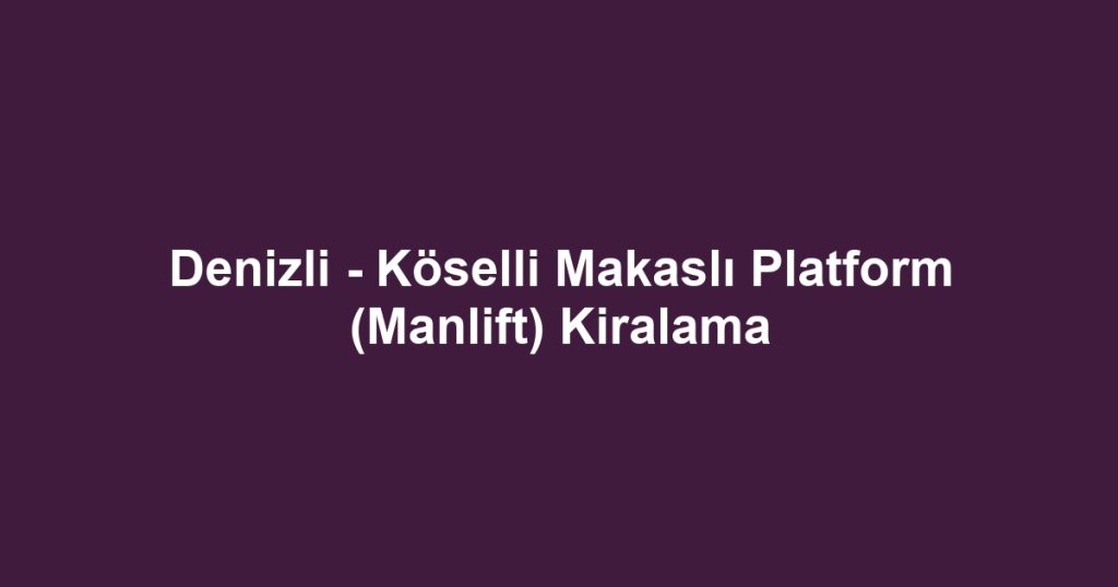Denizli - Köselli Makaslı Platform (Manlift) Kiralama