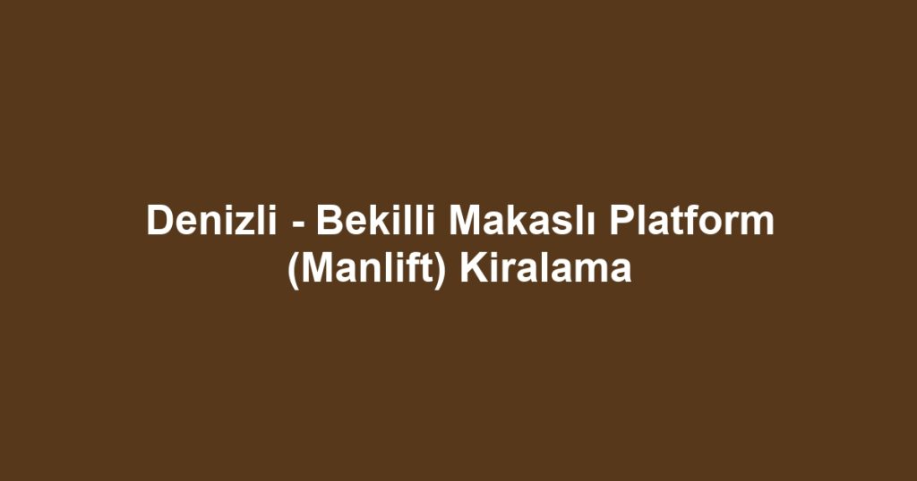 Denizli - Bekilli Makaslı Platform (Manlift) Kiralama