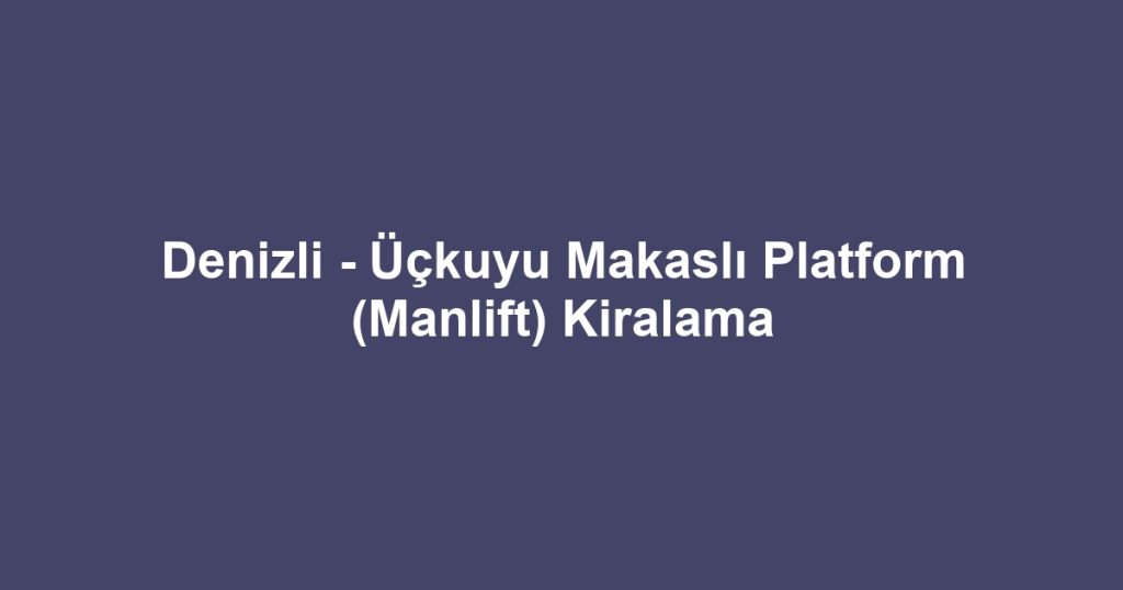 Denizli - Üçkuyu Makaslı Platform (Manlift) Kiralama