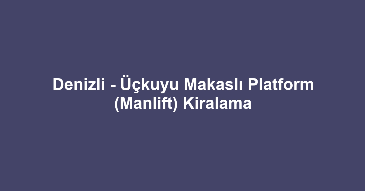 Denizli - Üçkuyu Makaslı Platform (Manlift) Kiralama